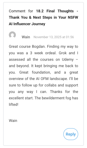 Wain (November 13, 2025 at 01:56): Great course Bogdan. Finding my way to you was a 3 week ordeal. Grok and I assessed all the courses on Udemy – and beyond. It kept bringing me back to you. Great foundation, and a great overview of the AI OFM landscape. I’ll be sure to follow up for collabs and support you any way I can. Thanks for the excellent start. The bewilderment fog has lifted! Wain