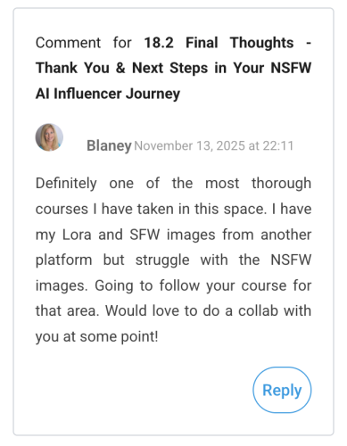 Blaney (November 13, 2025 at 22:11): Definitely one of the most thorough courses I have taken in this space. I have my Lora and SFW images from another platform but struggle with the NSFW images. Going to follow your course for that area. Would love to do a collab with you at some point!